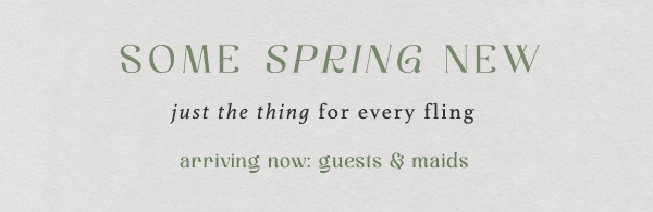 some spring new just the thing for every fling. arriving now: guests & maids.