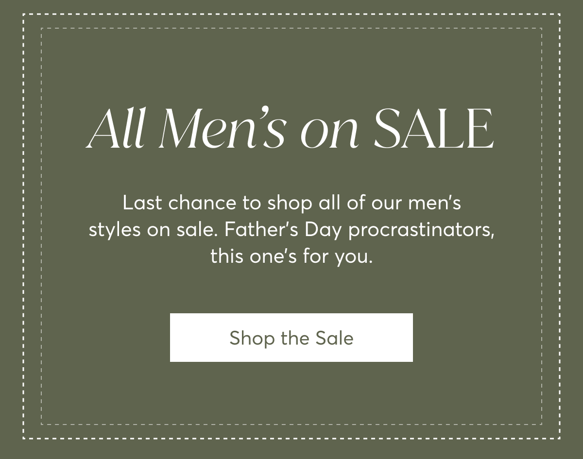 All Men’s on Sale: Last chance to shop all of our men’s styles on sale. Father’s Day procrastinators, this one’s for you. Shop the Sale