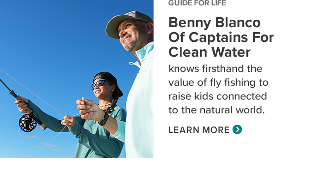 GUIDE FOR LIFE Benny Blanco Of Captains For Clean Water knows firsthand the value of fly fishing to raise kids connected to the natural world. (Learn More)