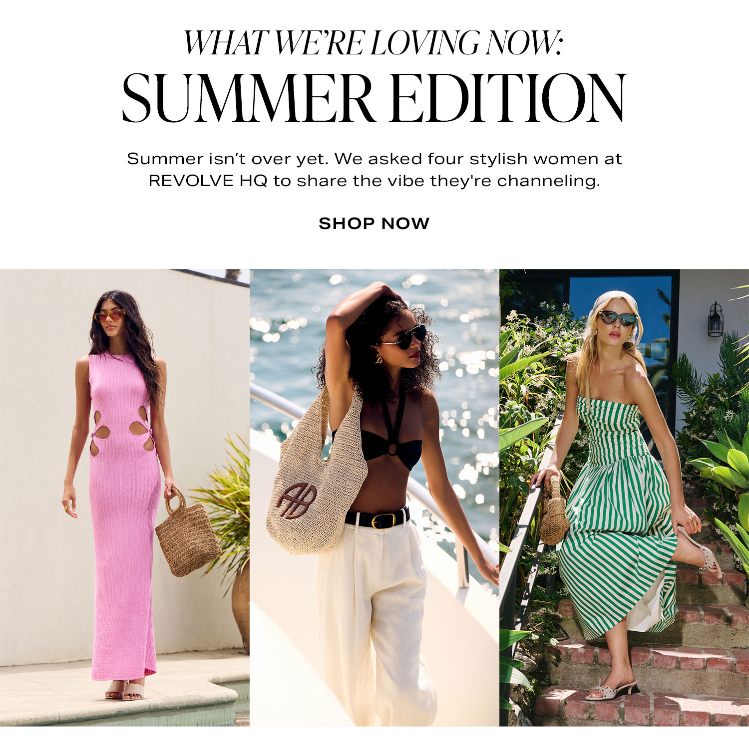 What We’re Buying & Wearing Now. Summer isn’t over yet—we asked four stylish women at REVOLVE HQ to share the vibe they're channeling this season—plus what to buy to get the look. Shop Now.