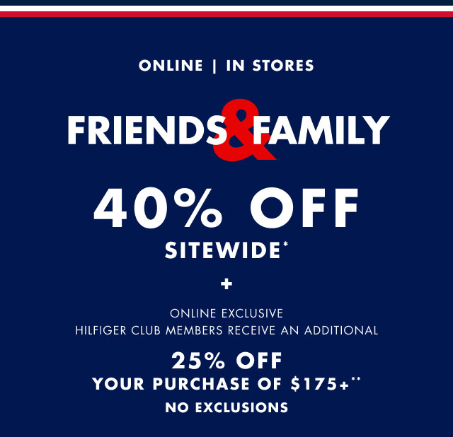 Online | In stores                                            Friends & Family 40% sitewide* + Online exclusive                                             Hilfiger Club members receive an additional 25% off your purchase of $175+**                                            No exclusions                                         