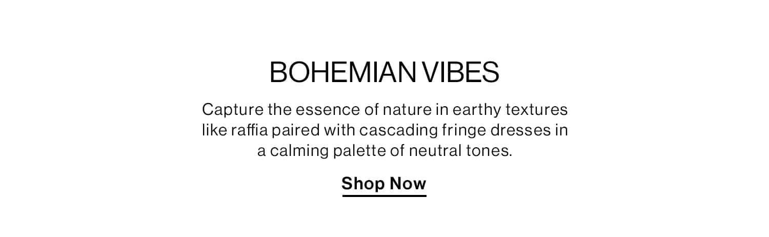 BOHEMIAN VIBES DEK: Capture the essence of nature in earthy textures like raffia paired with cascading fringe dresses in a calming palette of neutral tones. CTA: Shop Now