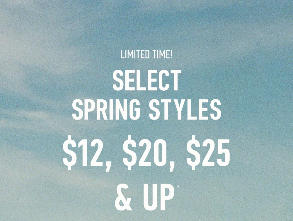 LIMITED TIME!
SELECT SPRING STYLES
$12, $20, $25 & UP*