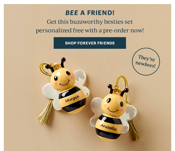 BEE A FRIEND!  Get this buzzworthy besties set personalized free with a pre-order now!  [SHOP FOREVER FRIENDS]  They're newbees!