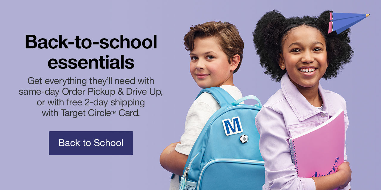 Back-to-school essentials Get everything they’ll need with same-day Order Pickup & Drive Up, or with free 2-day shipping with Target Circle™ Card. Back to School >