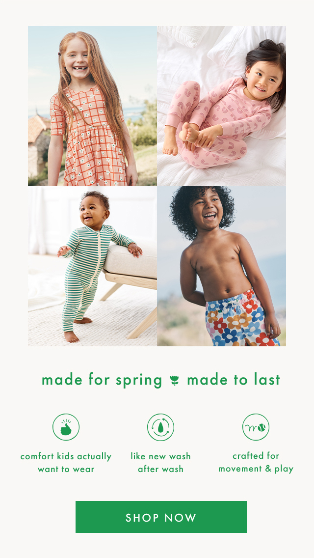 made for spring made to last | comfort kids actually want to wear | like new wash after wash | crafted for movement & play | SHOP NOW