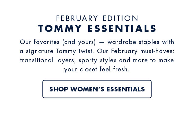 February edition tommy essentials Our favorites (and yours) wardrobe staples with a signature tommy twist. Our february must-haves: transitional layers, sporty styles and more to make your closet feel fresh. Shop women's essentials                                         