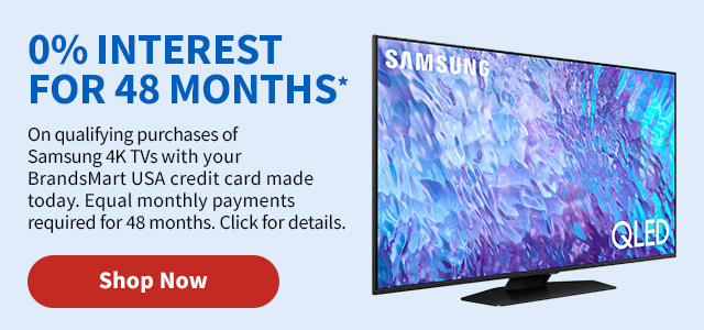 0% Interest for 48 Months* On qualifying purchases of Samsung 4K TVs with your BrandsMart USA credit card made today. Equal monthly payments required for 48 months. Click for details. Shop Now.