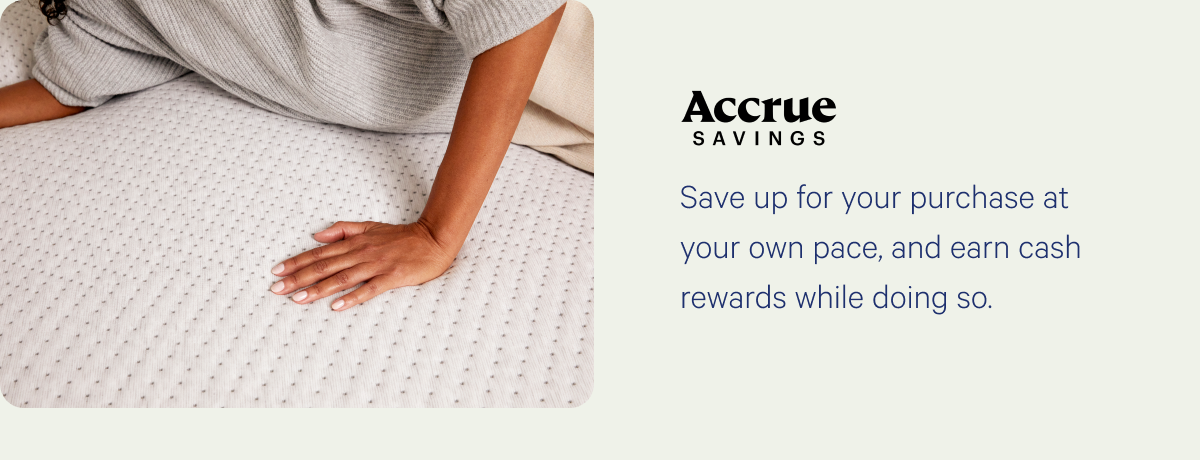 Accrue >> Save up for your purchase at your own pace, and earn cash rewards while you do so. >> Shop mattresses >>