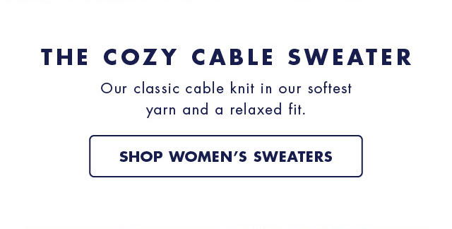 The cozy cable sweater                                            Our classic cable knit in our softest yarn and a relaxed fit.                                            Shop women's sweaters           