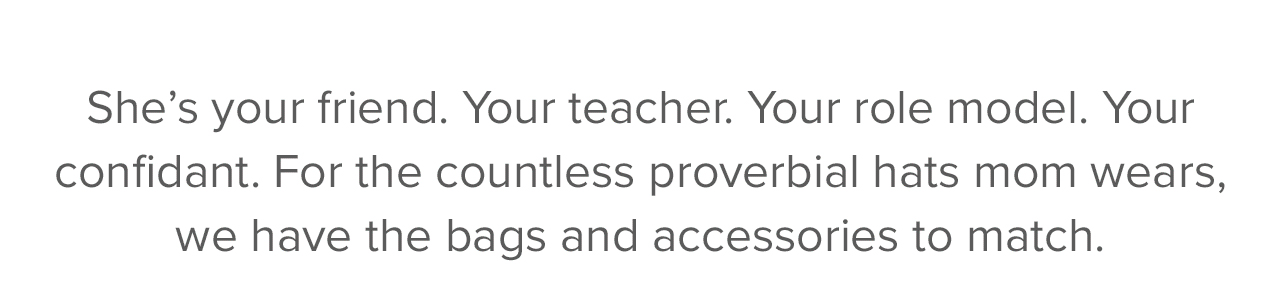 She's your friend. Your teacher. Your role model. Your confidant. For the countless proverbial hats mom wears, we have the bags and accessories to match.