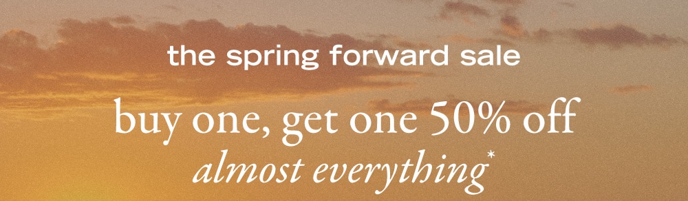 the spring forward sale 
buy one, get one 50% off
almost everything*