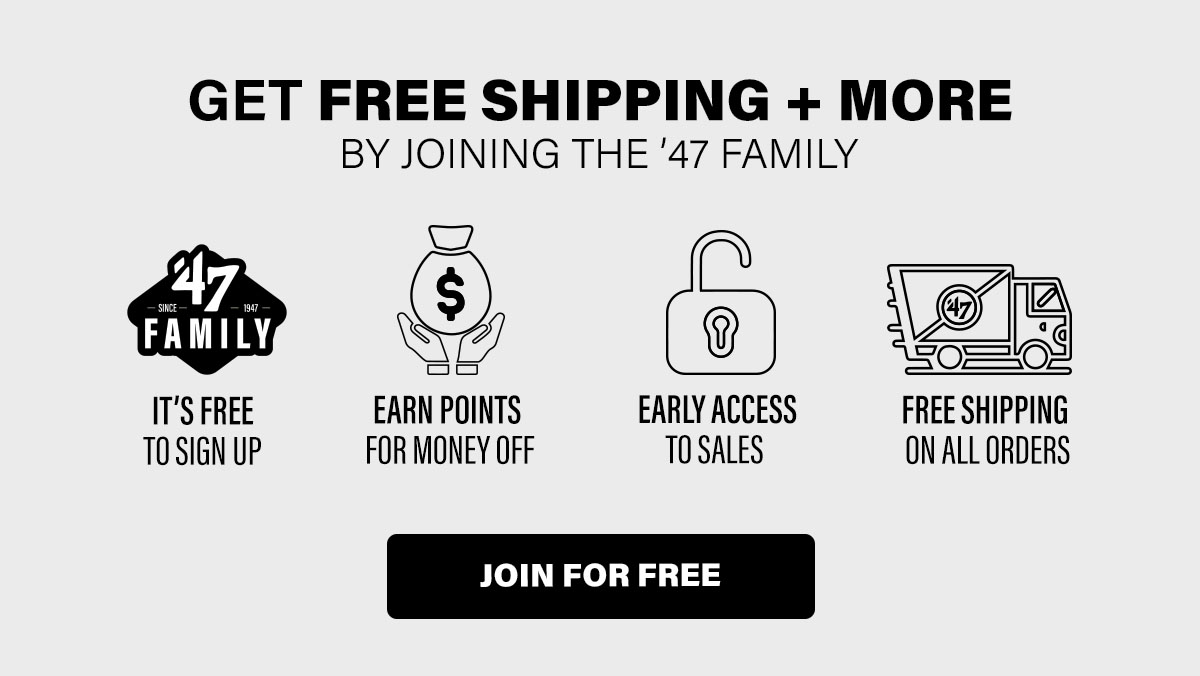 GET FREE SHIPPING + MORE BY JOINING THE ’47 FAMILY