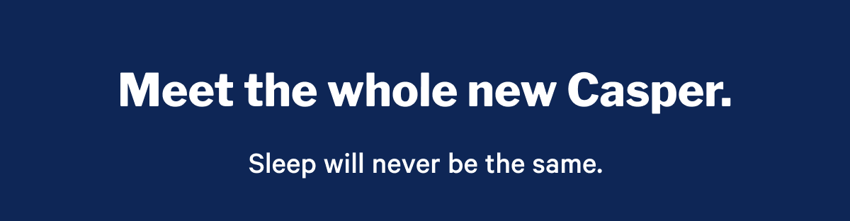 Meet the whole new Casper. >> Sleep will never be the same. >>