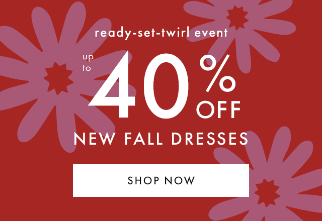 Ready-set-twirl event — up to FORTY PERCENT OFF NEW FALL DRESSES. SHOP NOW.