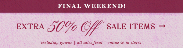 Final Weekend! Extra 50% off sale items. Including gowns, all sales final, online and in stores.