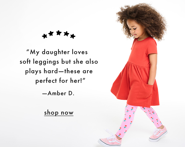 "My daughter loves soft leggings but she also plays hard-these are perfect for her!" - Amber D. | shop now