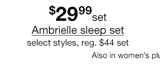 $29.99 set Ambrielle sleep set, select styles, regular $44 set. Also in women's plus, prices may vary.