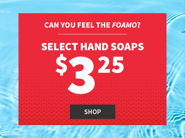 can you feel the foamo? select hand soaps $3.25