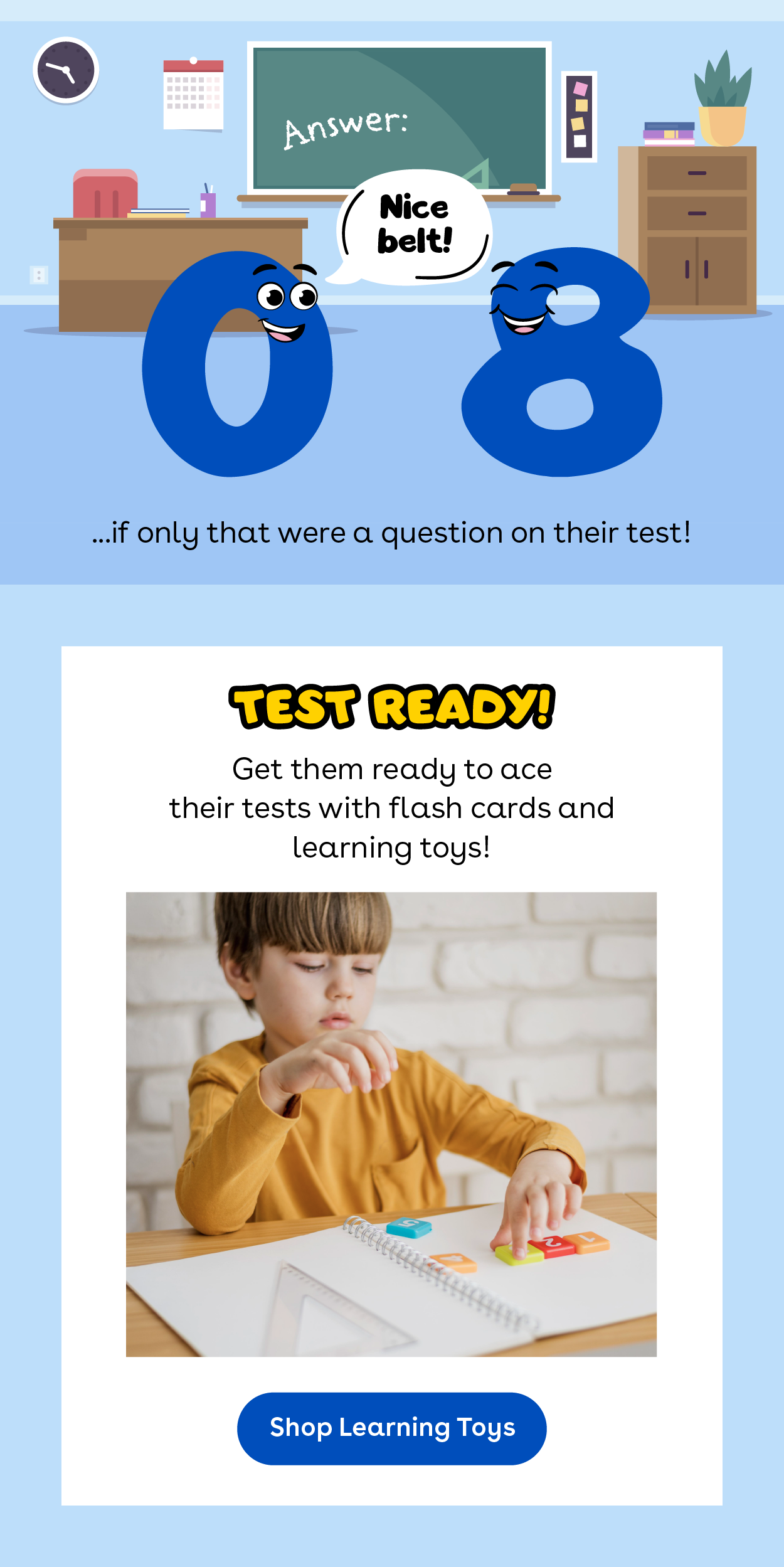 Get them ready to ace their tests with flash cards and learning toys!