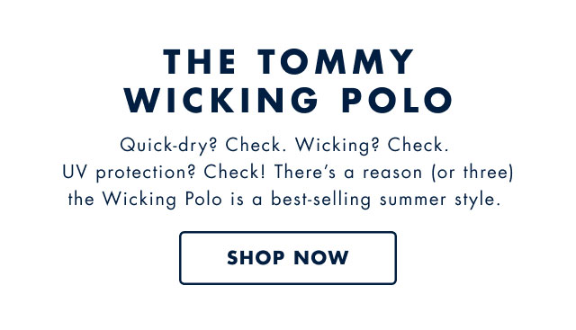 The Tommy wicking polo                                            Quick-dry? Check. Wicking? Check. UV protection? Check! Theres a reason (or three) the Wicking Polo is a best-selling summer style.                                            Shop now                                         