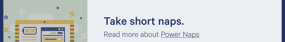 Take short naps. >> Read more about Power Naps. >>