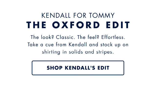 Kendall for Tommy                                            The Oxford Edit                                            The look? Classic. The feel? Effortless. Take a cue from Kendall and stock up on shirting in solids and stripes.                                            Shop Kendall's edit                                         