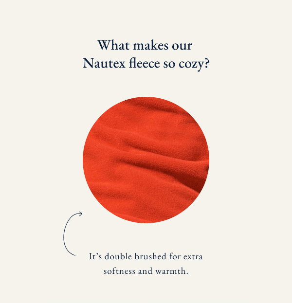 What makes our Nautex fleece so cozy? It's double brushed for extra softness and warmth