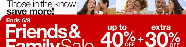 Those in the know save more! Ends 6/9. Friends & Family Sale. Up to 40% Off plus extra 30% Off*