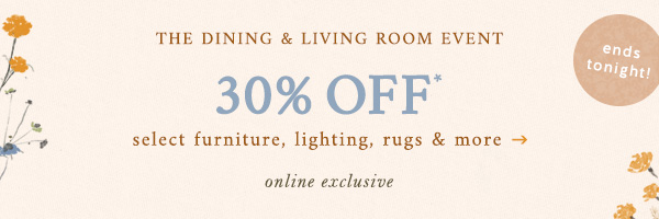 The dining & living room event. 30% off select furniture, lighting, rugs, & more. Online exclusive. Ends tonight.