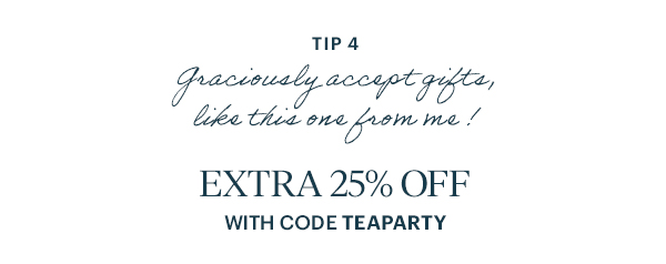 TIP 4  Graciously accept gifts, like this one from me!  EXTRA 25% OFF  WITH CODE TEAPARTY