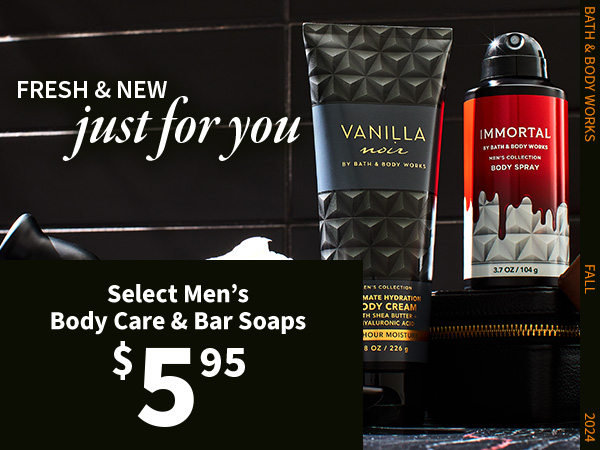 Fresh & new. Just for you. $5.95 Select Men’s Body Care & Bar Soaps. NEW 