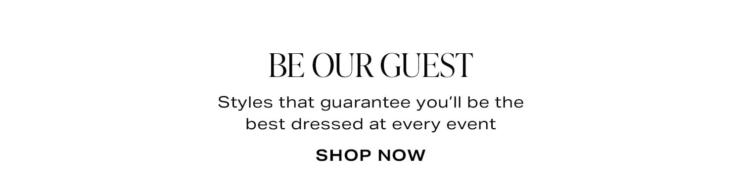 Be Our Guest. Styles that guarantee you’ll be the best dressed at every event.