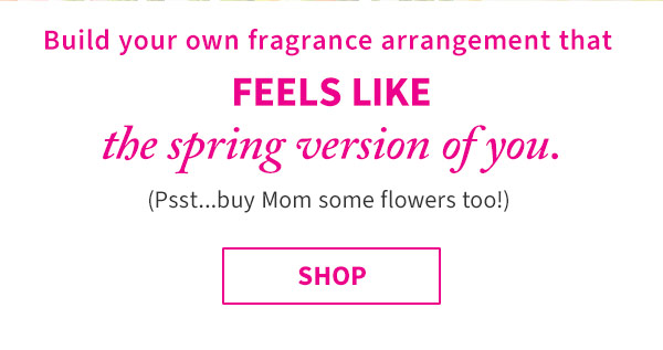 Build your own fragrance arrangement that feels like the spring version of you. (Psst...buy Mom some flowers too!) Shop.