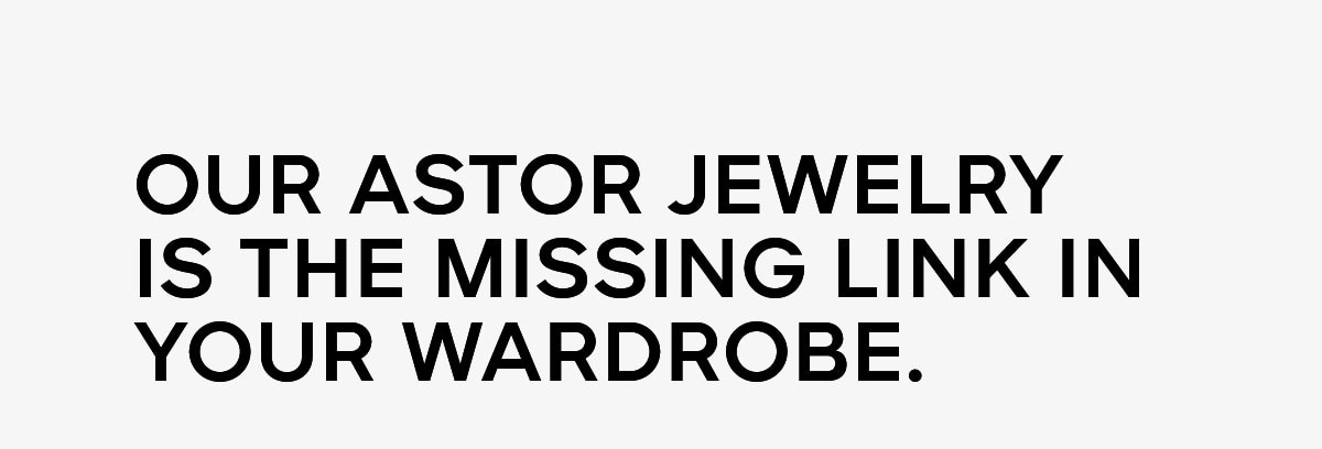 Our Astor jewelry is the missing link in your wardrobe.