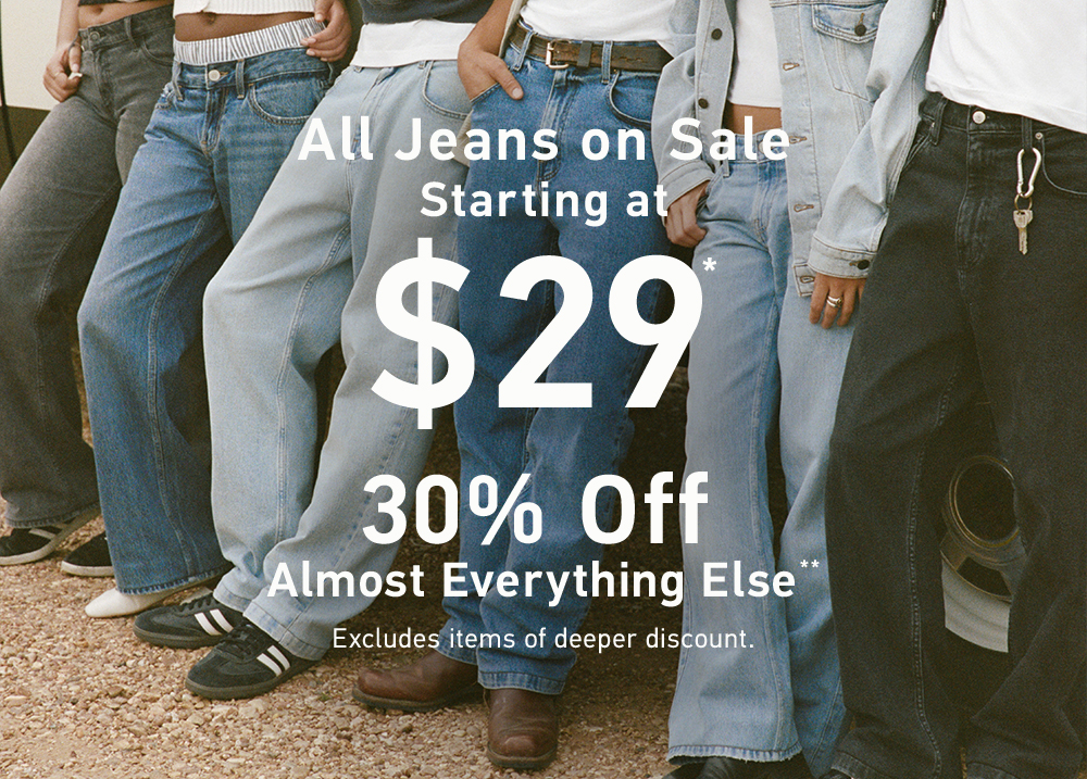 All Jeans on Sale   Starting at $29*  30% Off Almost Everything Else**  Excludes items of deeper discount.