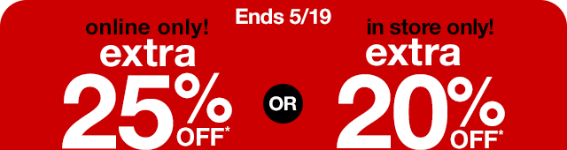 Ends 5/19 | online only Extra 25% Off* or in store only extra 20% off*