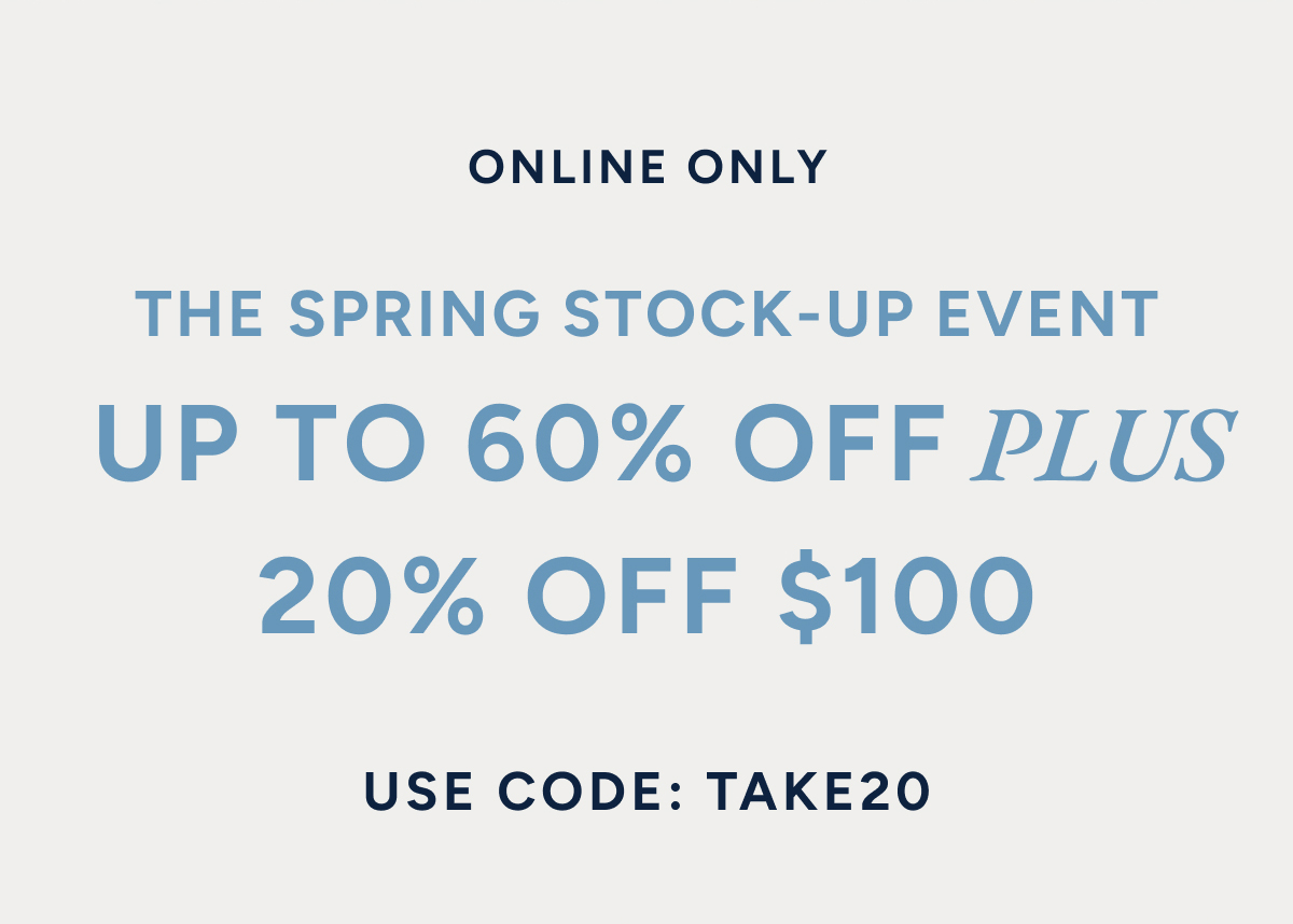 Online Only. The spring stock-up event. Up to 60% off plus 20% off $100. Use code: TAKE20