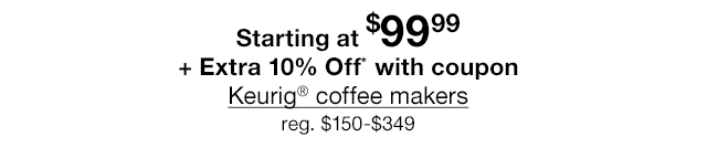 Starting at $99.99 + Extra 10% Off* with coupon Keurig® coffee makers, regular $150 to $349