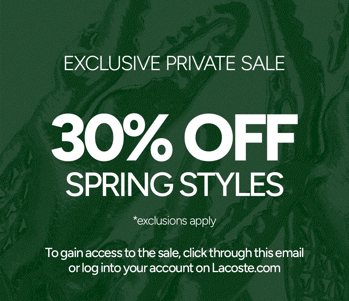 EXCLUSIVE PRIVATE SALE | 30% OFF SPRING STYLES | To gain access to the sale, click through this email or log into your account on Lacoste.com *exclusions apply