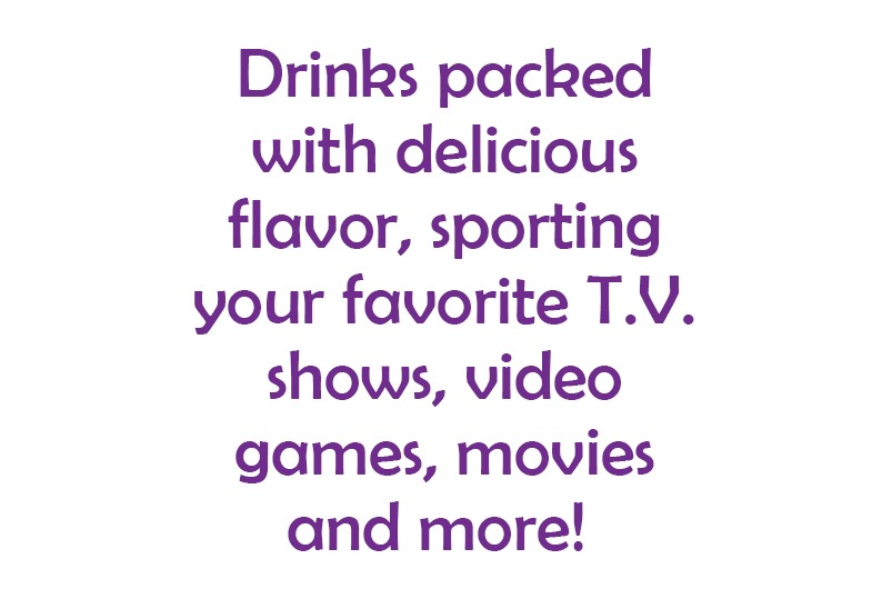 Drinks packed with delicious flavor, sporting your favorite T.V. shows, video games, movies and more!