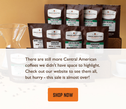 There are still more Central American coffees we didn't have space to highlight. Check out our website to see them all, but hurry - this sale is almost over! Click to shop now!