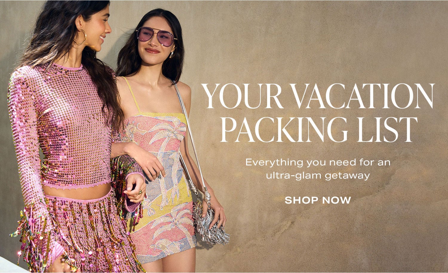 Your Vacation Packing List. Everything you need for an ultra-glam getaway. Shop Now.