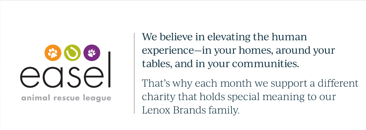 easel animal rescue league  We believe in elevating the human experience—in your homes, around your tables, and in your communities.   That’s why each month we support a different charity that holds special meaning to our Lenox Brands family.