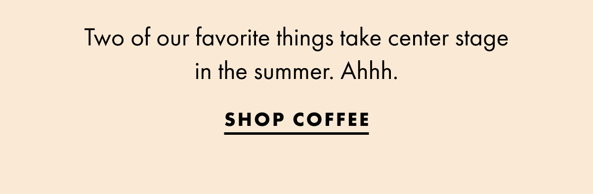 Two of our favorite things take center stage in the summer. Ahhh. Shop coffee.