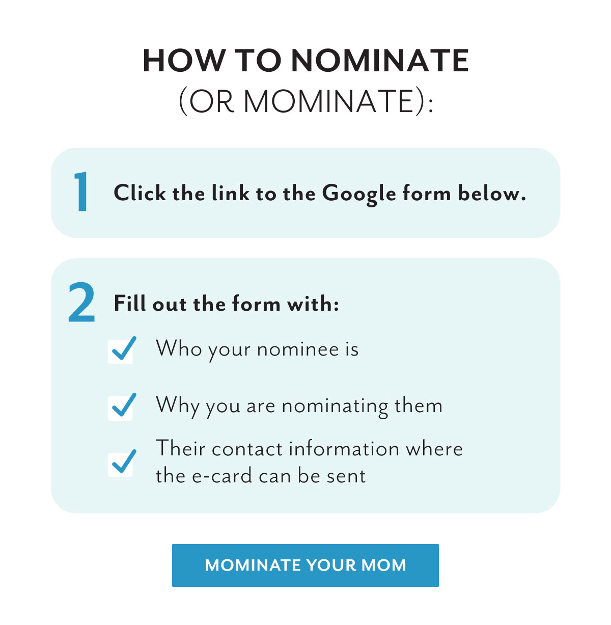 How to nominate (or mominate): | 1 Click the link to the Google form below. | 2 Fill out the form with: Who your nominee is | Why you are nominating them | Their contact information where the e-card can be sent | Mominate your mom