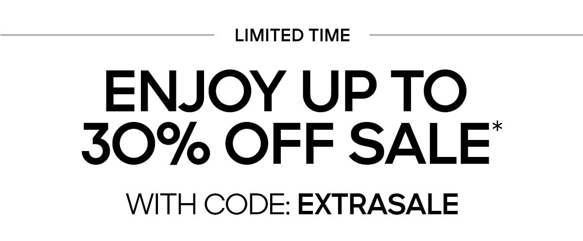 LIMITED TIME ENJOY UP TO 30% OFF SALE* WITH CODE:EXTRASALE