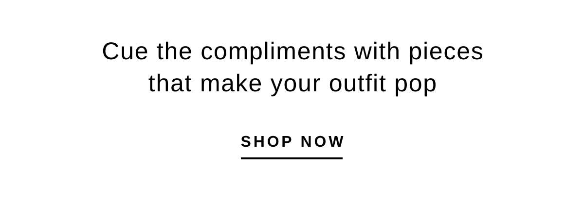 Cue the compliments with pieces that make your outfit pop | SHOP NOW