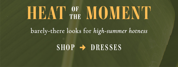 heat of the moment barely-there looks for high-summer hotness. shop dresses.