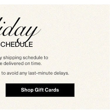 Holiday Shipping Schedule: Please note our holiday shipping schedule to ensure your gifts are delivered on time. Shop Gift Cards 